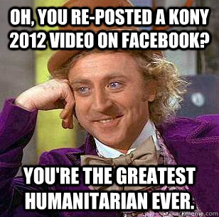 Oh, you re-posted a Kony 2012 video on Facebook? You're the greatest humanitarian ever.   Condescending Wonka