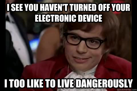 i see you haven't turned off your electronic device i too like to live dangerously  Dangerously - Austin Powers