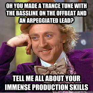 Oh you made a trance tune with the bassline on the offbeat and an arpeggiated lead? Tell me all about your immense production skills - Oh you made a trance tune with the bassline on the offbeat and an arpeggiated lead? Tell me all about your immense production skills  Condescending Wonka