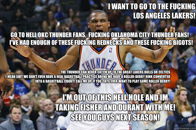  Go to Hell OKC Thunder Fans,  Fucking Oklahoma City Thunder Fans!
I've had enough of these Fucking rednecks and These fucking bigots!   I want to go to the Fucking 
 Los Angeles Lakers!  The thunder Can never catch up to the great Lakers Bulls or Celtics  