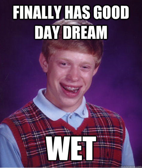 Finally has good Day dream Wet   Bad Luck Brian