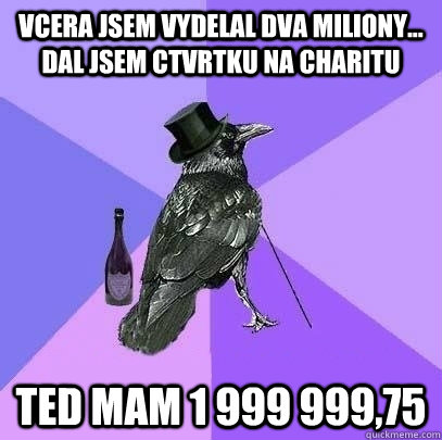 vcera jsem vydelal dva miliony... dal jsem ctvrtku na charitu ted mam 1 999 999,75  Rich Raven