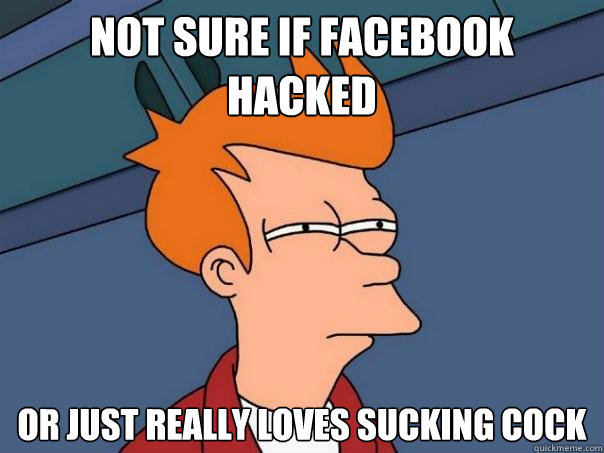 Not sure if facebook hacked Or just really loves sucking cock  Futurama Fry