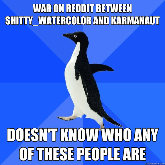 War on reddit between Shitty_Watercolor and Karmanaut Doesn't know who any of these people are  Socially Awkward Penguin