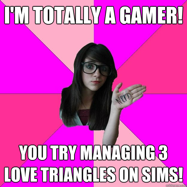 I'm totally a gamer! You try managing 3 love triangles on Sims!  Idiot Nerd Girl