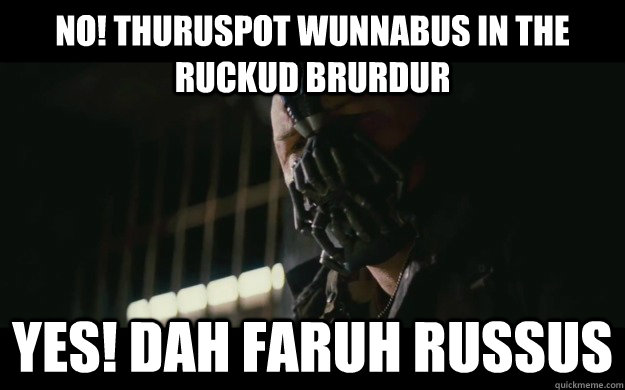 No! thuruspot wunnabus in the ruckud brurdur Yes! dah faruh russus  Badass Bane