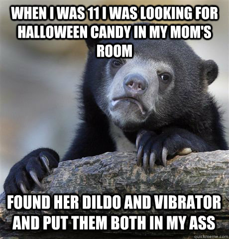 When I was 11 i was looking for halloween candy in my mom's room found her dildo and vibrator and put them both in my ass - When I was 11 i was looking for halloween candy in my mom's room found her dildo and vibrator and put them both in my ass  Confession Bear