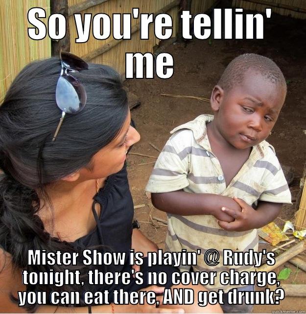 starving rock show - SO YOU'RE TELLIN' ME MISTER SHOW IS PLAYIN' @ RUDY'S TONIGHT, THERE'S NO COVER CHARGE, YOU CAN EAT THERE, AND GET DRUNK? Skeptical Third World Kid