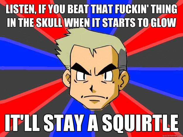 listen, if you beat that fuckin' thing in the skull when it starts to glow it'll stay a squirtle  Professor Oak