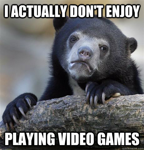 I actually don't enjoy playing video games  Confession Bear