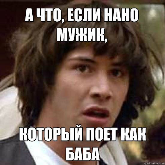 А что, если Нано мужик, который поет как баба  conspiracy keanu