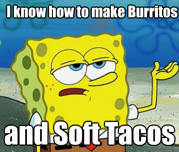 I know how to make Burritos and Soft Tacos  How tough am I