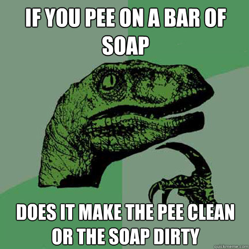 if you pee on a bar of soap does it make the pee clean or the soap dirty   Philosoraptor