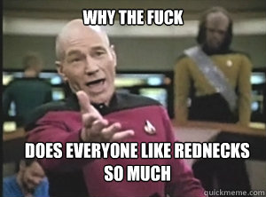 why the fuck does everyone like rednecks so much  Annoyed Picard