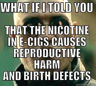 WHAT IF I TOLD YOU  THAT THE NICOTINE IN E-CIGS CAUSES REPRODUCTIVE HARM AND BIRTH DEFECTS Matrix Morpheus