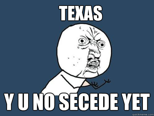 TEXAS y u no secede yet   Y U No