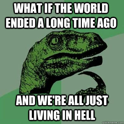 What If The World Ended A Long Time Ago And We're All Just Living In Hell  - What If The World Ended A Long Time Ago And We're All Just Living In Hell   Philosoraptor