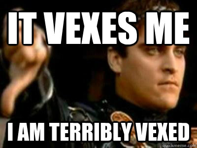 It vexes me I am terribly vexed - It vexes me I am terribly vexed  Downvoting Roman