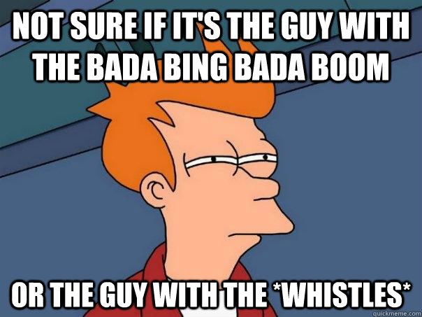 Not sure if it's the guy with the bada bing bada boom Or the guy with the *whistles* - Not sure if it's the guy with the bada bing bada boom Or the guy with the *whistles*  Futurama Fry