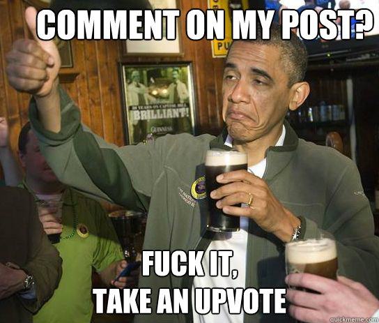 Comment on my post? Fuck it, 
take an upvote   Upvoting Obama