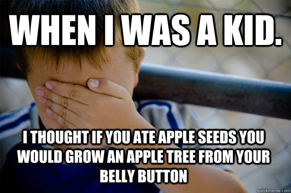 WHEN I WAS A KID. I thought if you ate apple seeds you would grow an apple tree from your belly button  Confession kid