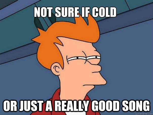 Not sure if cold Or just a really good song  Futurama Fry