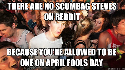 there are no scumbag steves on reddit because you're allowed to be one on april fools day  Sudden Clarity Clarence