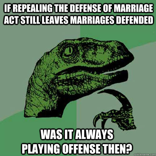 If repealing the defense of marriage act still leaves marriages defended was it always playing offense then? - If repealing the defense of marriage act still leaves marriages defended was it always playing offense then?  Philosoraptor