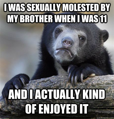 I was sexually molested by my brother when I was 11 and I actually kind of enjoyed it  Confession Bear