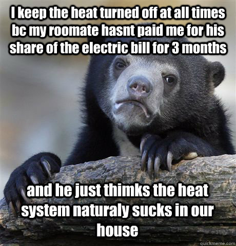 I keep the heat turned off at all times bc my roomate hasnt paid me for his share of the electric bill for 3 months and he just thimks the heat system naturaly sucks in our house - I keep the heat turned off at all times bc my roomate hasnt paid me for his share of the electric bill for 3 months and he just thimks the heat system naturaly sucks in our house  Confession Bear