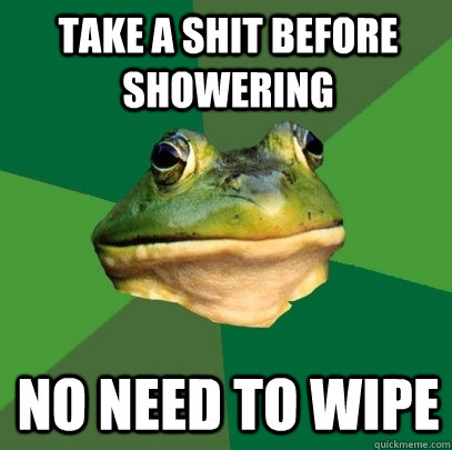 Take a shit before showering No need to wipe  Foul Bachelor Frog