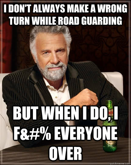 I don't always make a wrong turn while road guarding but when I do, I F&#% everyone over - I don't always make a wrong turn while road guarding but when I do, I F&#% everyone over  The Most Interesting Man In The World