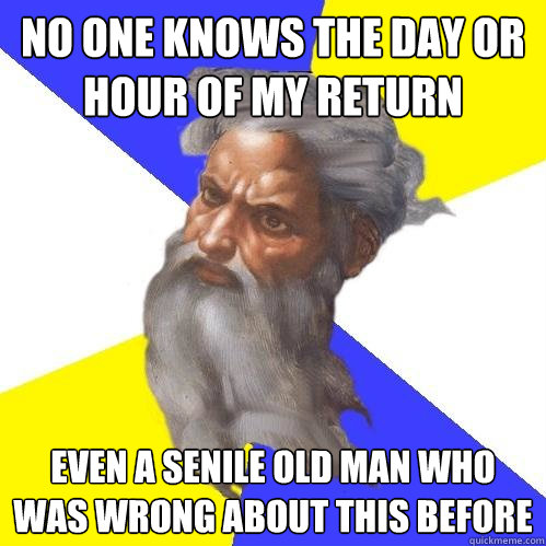 No one knows the day or hour of my return
 Even a senile old man who was wrong about this before - No one knows the day or hour of my return
 Even a senile old man who was wrong about this before  Advice God