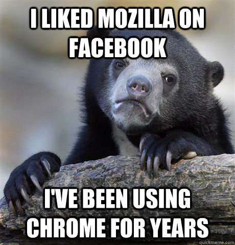 i liked mozilla on facebook i've been using chrome for years  Confession Bear