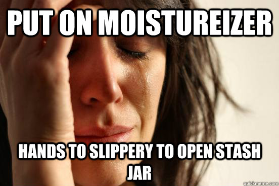 Put on moistureizer Hands to slippery to open stash jar  First World Problems