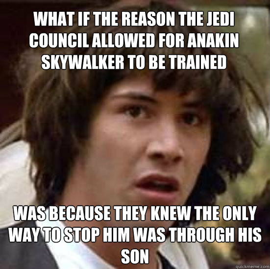 What if the reason the jedi council allowed for Anakin Skywalker to be trained  was because they knew the only way to stop him was through his son  conspiracy keanu