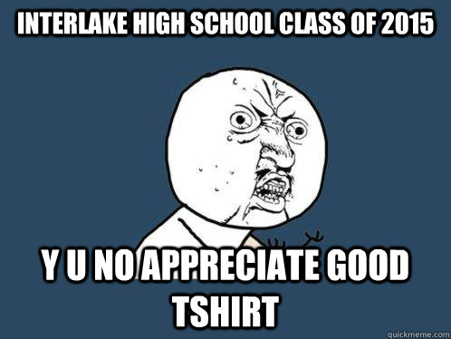 Interlake High School Class of 2015 y u no appreciate good tshirt - Interlake High School Class of 2015 y u no appreciate good tshirt  Y U No