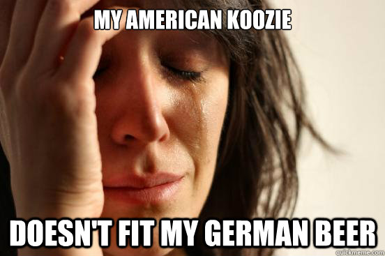 My American koozie doesn't fit my German beer - My American koozie doesn't fit my German beer  First World Problems