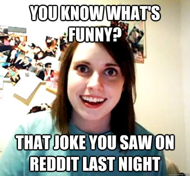 You know what's Funny? that joke you saw on reddit last night  Overly Attached Girlfriend