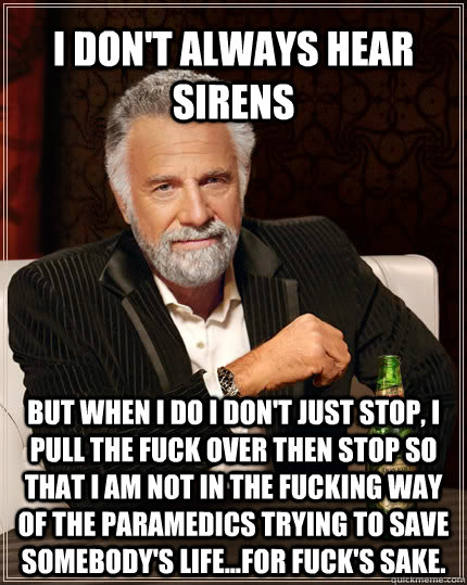 I don't always hear sirens but when I do I don't just stop, I pull the fuck over THEN stop so that I am not in the fucking way of the paramedics trying to save somebody's life...for fuck's sake.  The Most Interesting Man In The World