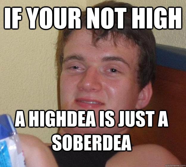 If your not high A highdea is just a soberdea  10 Guy