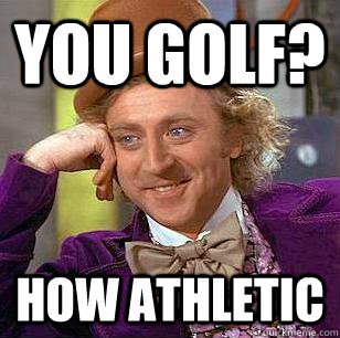 you golf?  how athletic  Condescending Wonka