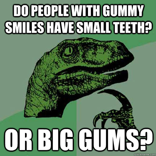 Do people with gummy smiles have small teeth? or big gums?  Philosoraptor