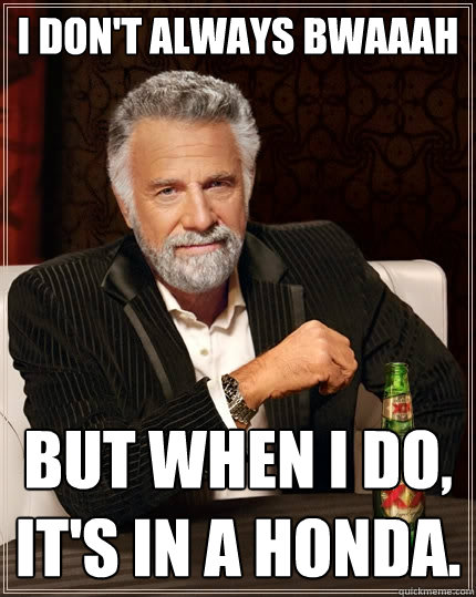 I don't always bwaaah but when I do, it's in a honda.  The Most Interesting Man In The World