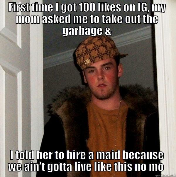 100 hits - FIRST TIME I GOT 100 LIKES ON IG, MY MOM ASKED ME TO TAKE OUT THE GARBAGE & I TOLD HER TO HIRE A MAID BECAUSE WE AIN'T GOTTA LIVE LIKE THIS NO MO  Scumbag Steve