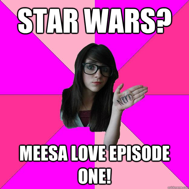 Star Wars? Meesa love Episode one!  Idiot Nerd Girl