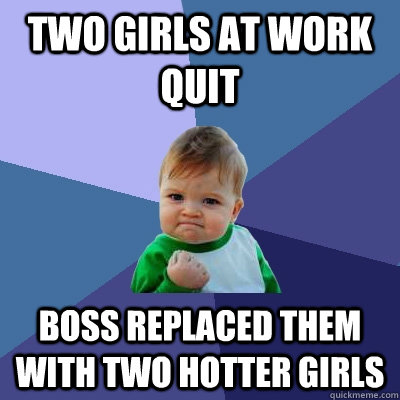 two girls at work quit boss replaced them with two hotter girls - two girls at work quit boss replaced them with two hotter girls  Success Kid