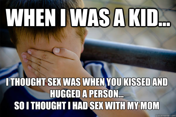 WHEN I WAS A KID... i thought sex was when you kissed and hugged a person...
so i thought I had sex with my mom  Confession kid