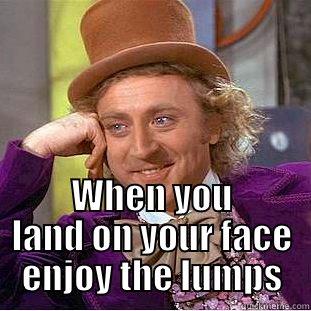 You can see things/do business any way you choose.  -  WHEN YOU LAND ON YOUR FACE ENJOY THE LUMPS Creepy Wonka