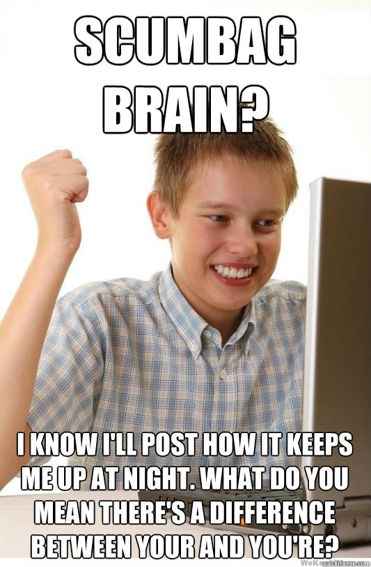 Scumbag Brain? I know I'll post how it keeps me up at night. What do you mean there's a difference between your and you're?  First Day On Internet Kid